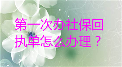 第一次办社保回执单怎么办理？