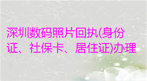 深圳数码照片回执（身份证社保卡居住证）办理