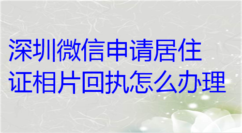 深圳微信申请居住证相片回执怎么办理？