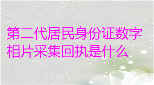 第二代居民身份证数字相片采集回执是什么？