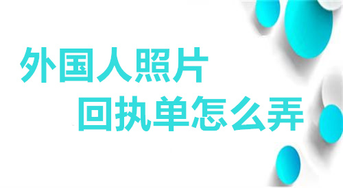 外国人照片回执单怎么弄？