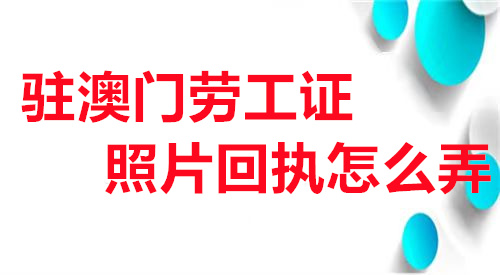 驻澳门劳工证照片回执怎么弄?